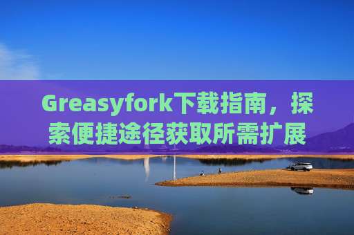 Greasyfork下载指南，探索便捷途径获取所需扩展